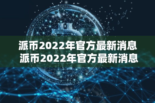 派币2022年官方最新消息 派币2022年官方最新消息