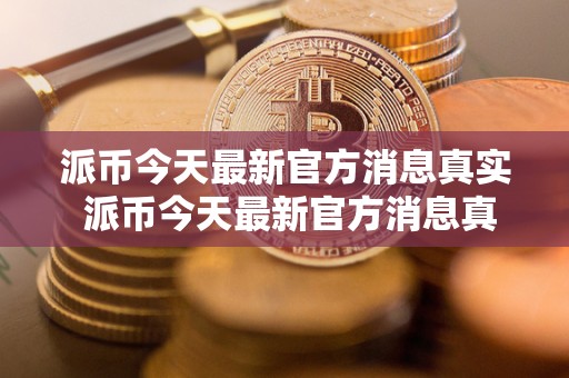 派币今天最新官方消息真实 派币今天最新官方消息真实派最新消息