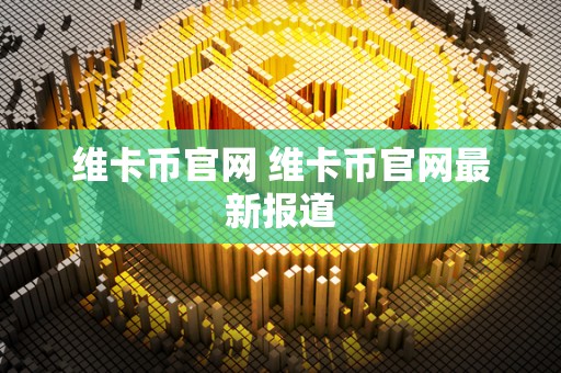 维卡币官网 维卡币官网最新报道