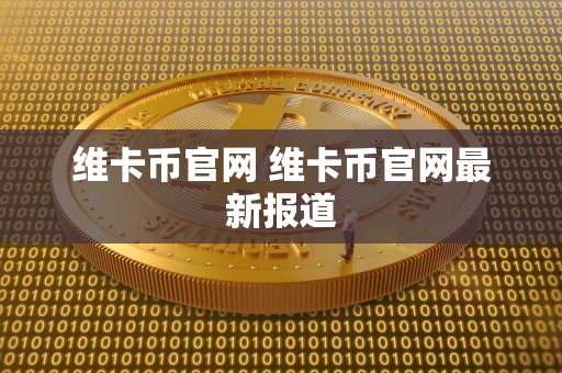 维卡币官网 维卡币官网最新报道