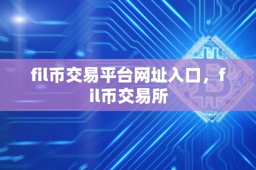 fil币交易平台网址入口，fil币交易所