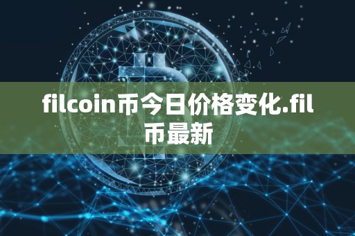 filcoin币今日价格变化.fil币最新