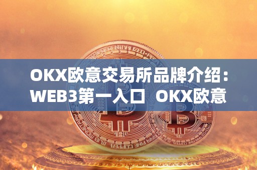 OKX欧意交易所品牌介绍：WEB3第一入口  OKX欧意交易所品牌介绍：WEB3第一入口及欧意okex怎么交易