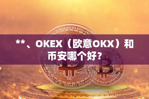 **、OKEX（欧意OKX）和币安哪个好？