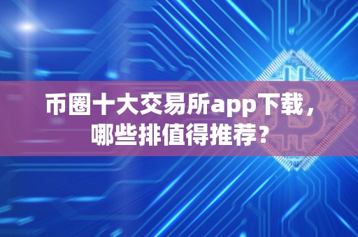 币圈十大交易所app下载，哪些排值得推荐？