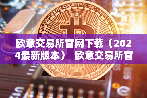 欧意交易所官网下载（2024最新版本）  欧意交易所官网下载（2024最新版本）及欧意交易所正规吗