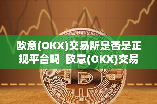 欧意(OKX)交易所是否是正规平台吗  欧意(OKX)交易所是否是正规平台吗