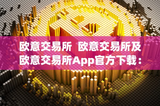 欧意交易所  欧意交易所及欧意交易所App官方下载：数字货币交易平台的首选