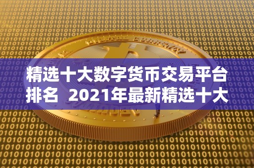 精选十大数字货币交易平台排名  2021年最新精选十大数字货币交易平台排名：带你了解最受欢迎的数字货币交易平台