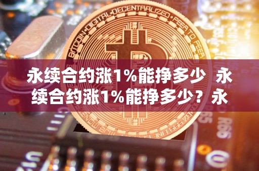 永续合约涨1%能挣多少  永续合约涨1%能挣多少？永续合约一直涨收益高吗？