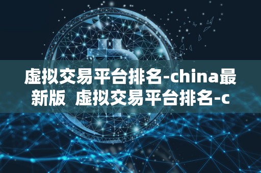 虚拟交易平台排名-china最新版  虚拟交易平台排名-china最新版及虚拟交易平台排行榜