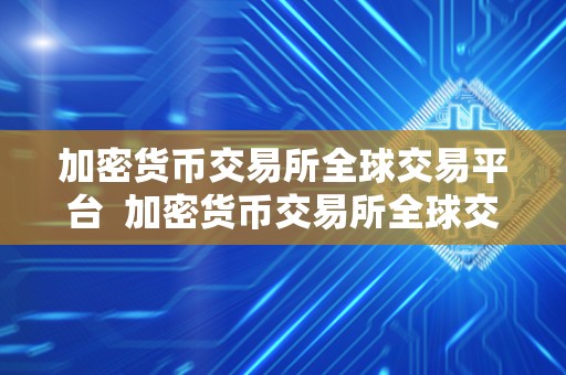 加密货币交易所全球交易平台  加密货币交易所全球交易平台：打造安全、便捷、高效的数字资产交易新时代