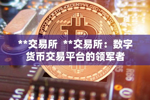 **交易所  **交易所：数字货币交易平台的领军者