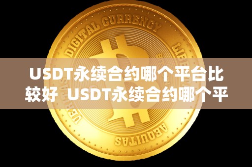 USDT永续合约哪个平台比较好  USDT永续合约哪个平台比较好及usdt永续合约怎么玩