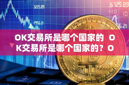 OK交易所是哪个国家的  OK交易所是哪个国家的？OK交易所是哪个国家的公司？
