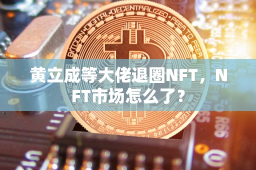 黄立成等大佬退圈NFT，NFT市场怎么了？