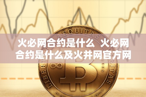 火必网合约是什么  火必网合约是什么及火并网官方网站