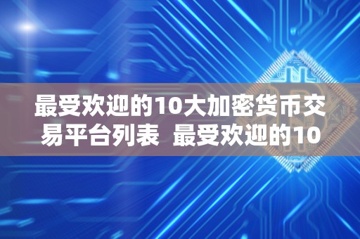 最受欢迎的10大加密货币交易平台列表  最受欢迎的10大加密货币交易平台列表
