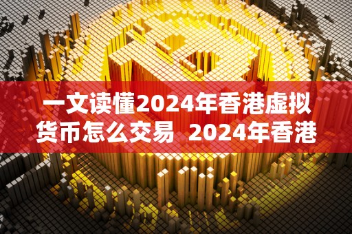 一文读懂2024年香港虚拟货币怎么交易  2024年香港虚拟货币交易指南