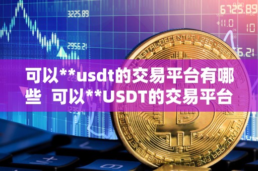 可以**usdt的交易平台有哪些  可以**USDT的交易平台有哪些