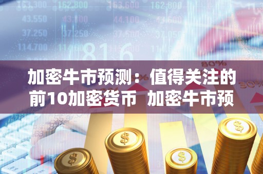 加密牛市预测：值得关注的前10加密货币  加密牛市预测：值得关注的前10加密货币