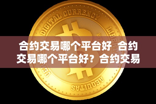 合约交易哪个平台好  合约交易哪个平台好？合约交易哪个平台好一点？比特币、以太坊和莱特币等数字货币合约交易平台比较