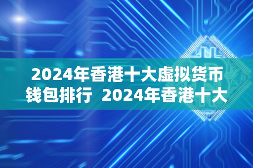 2024年香港十大虚拟货币钱包排行  2024年香港十大虚拟货币钱包排行