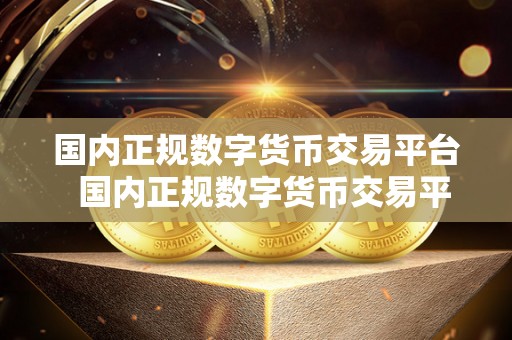 国内正规数字货币交易平台  国内正规数字货币交易平台的选择及使用指南