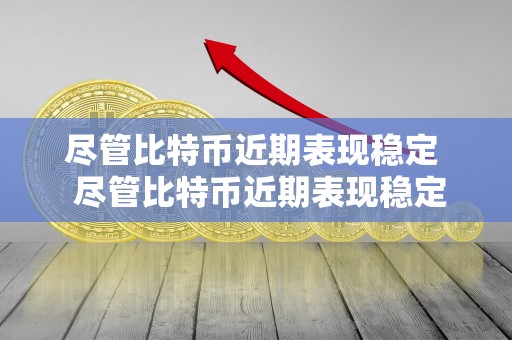 尽管比特币近期表现稳定  尽管比特币近期表现稳定，但是背后的原因究竟是什么？