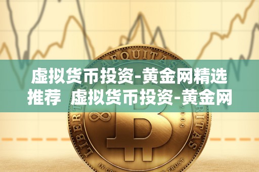 虚拟货币投资-黄金网精选推荐  虚拟货币投资-黄金网精选推荐：如何选择最佳投资项目？