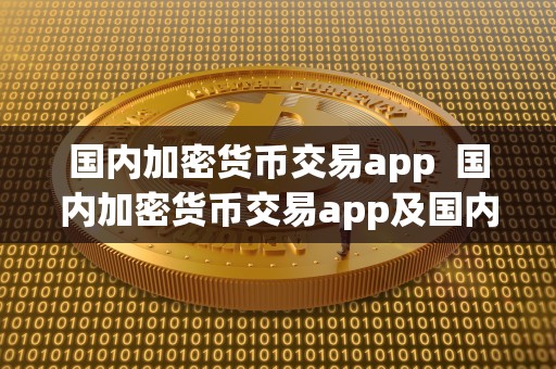 国内加密货币交易app  国内加密货币交易app及国内加密货币交易所的综合分析