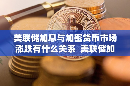 美联储加息与加密货币市场涨跌有什么关系  美联储加息对加密货币市场的影响及关系分析