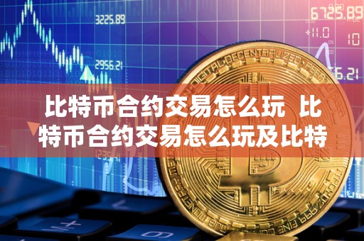 比特币合约交易怎么玩  比特币合约交易怎么玩及比特币合约交易怎么玩赚钱