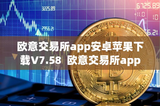欧意交易所app安卓苹果下载V7.58  欧意交易所app安卓苹果下载V7.58及欧意交易所正规吗