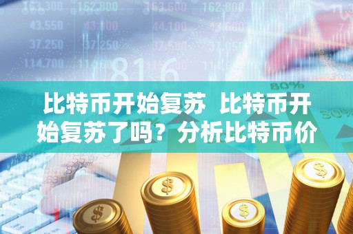 比特币开始复苏  比特币开始复苏了吗？分析比特币价格波动及未来走势