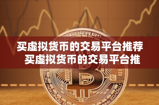 买虚拟货币的交易平台推荐  买虚拟货币的交易平台推荐