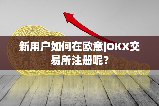 新用户如何在欧意|OKX交易所注册呢？