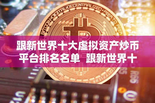 跟新世界十大虚拟资产炒币平台排名名单  跟新世界十大虚拟资产炒币平台排名名单及炒虚拟币的平台