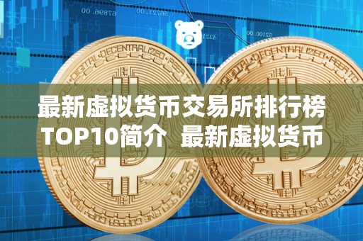 最新虚拟货币交易所排行榜TOP10简介  最新虚拟货币交易所排行榜TOP10简介