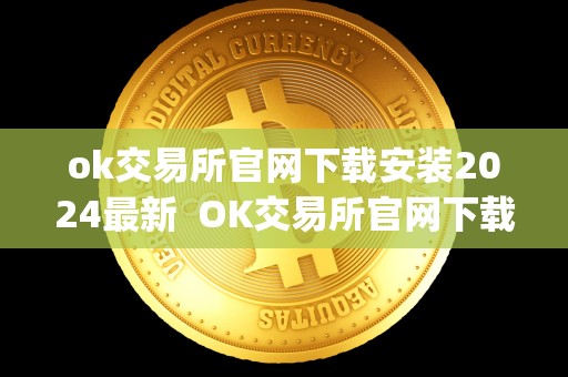 ok交易所官网下载安装2024最新  OK交易所官网下载安装2024最新及OK交易所官网App下载