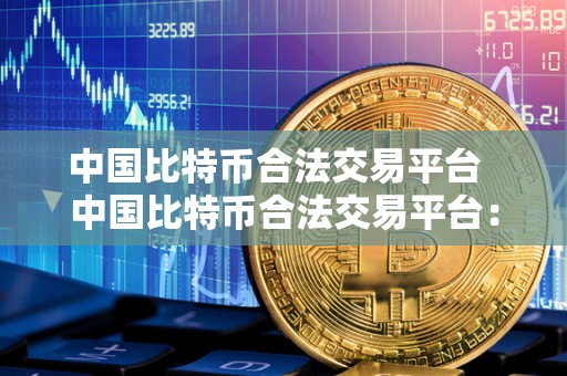 中国比特币合法交易平台  中国比特币合法交易平台：探讨合规交易平台的重要性