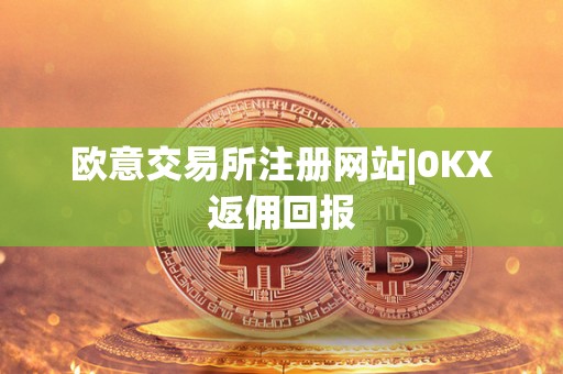 欧意交易所注册网站|0KX返佣回报