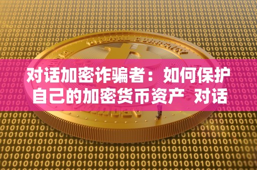 对话加密诈骗者：如何保护自己的加密货币资产  对话加密诈骗者：如何保护自己的加密货币资产