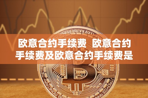 欧意合约手续费  欧意合约手续费及欧意合约手续费是多少