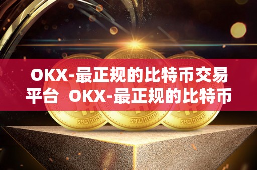 OKX-最正规的比特币交易平台  OKX-最正规的比特币交易平台