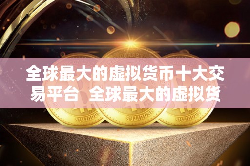 全球最大的虚拟货币十大交易平台  全球最大的虚拟货币十大交易平台