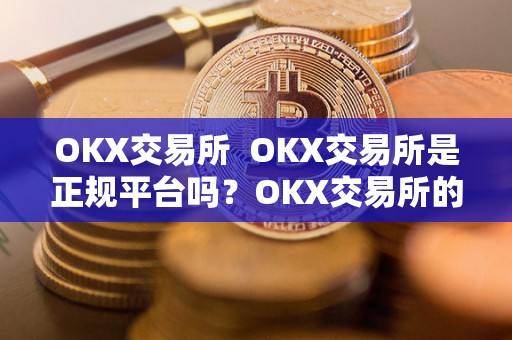 OKX交易所  OKX交易所是正规平台吗？OKX交易所的安全性、监管情况和用户评价详解