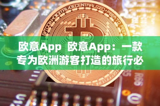 欧意App  欧意App：一款专为欧洲游客打造的旅行必备应用
