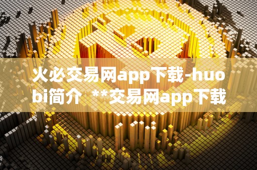 火必交易网app下载-huobi简介  **交易网app下载-huobi简介