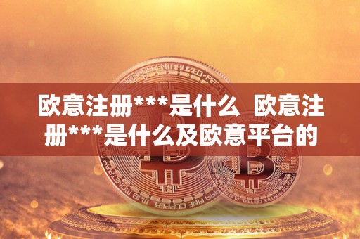 欧意注册***是什么  欧意注册***是什么及欧意平台的全面介绍